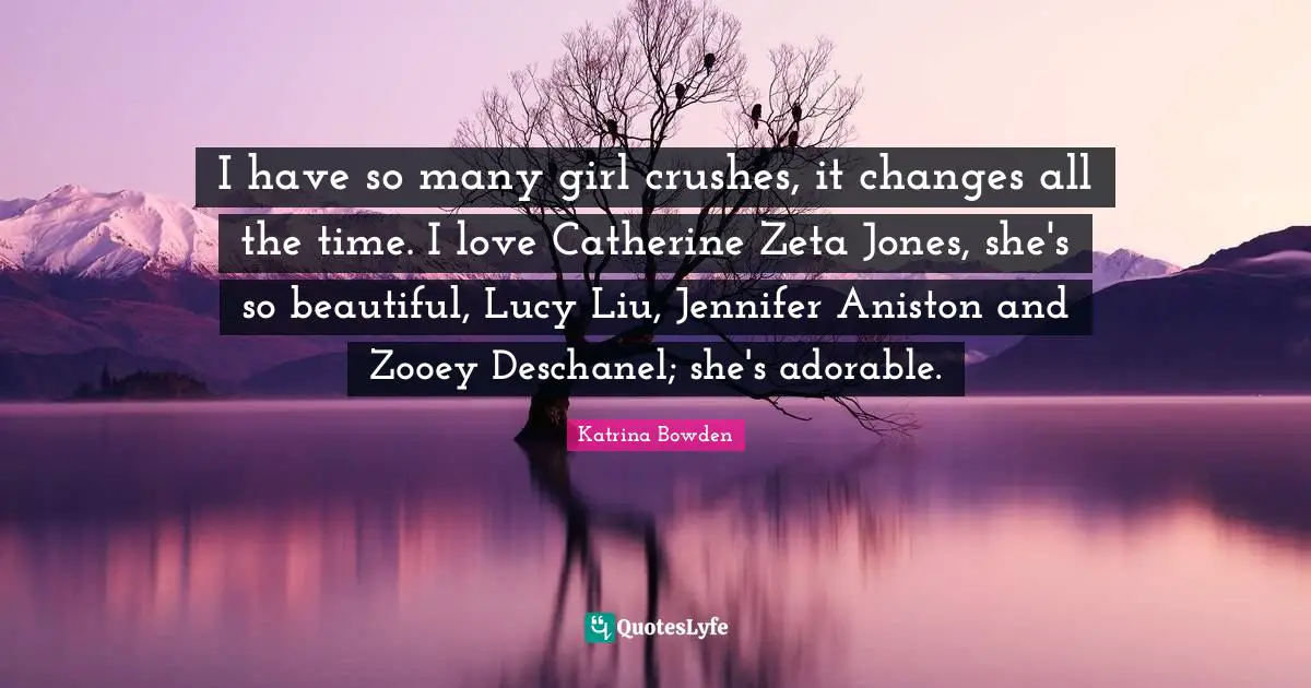 Zeta Quotes: "I have so many girl crushes, it changes all the time. I love Catherine Zeta Jones, she's so beautiful, Lucy Liu, Jennifer Aniston and Zooey Deschanel; she's adorable."