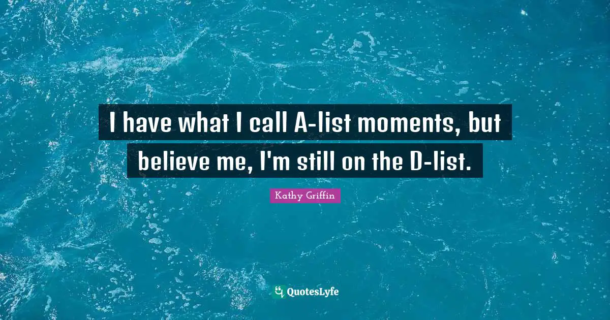 I have what I call A-list moments, but believe me, I'm still on the D-list.