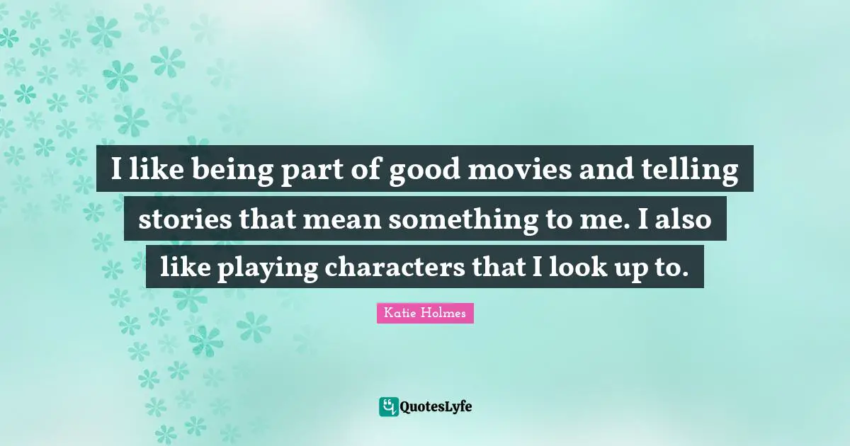 I like being part of good movies and telling stories that mean something to me. I also like playing characters that I look up to.
