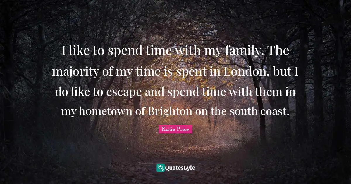 Katie Price Quotes: "I like to spend time with my family. The majority of my time is spent in London, but I do like to escape and spend time with them in my hometown of Brighton on the south coast."