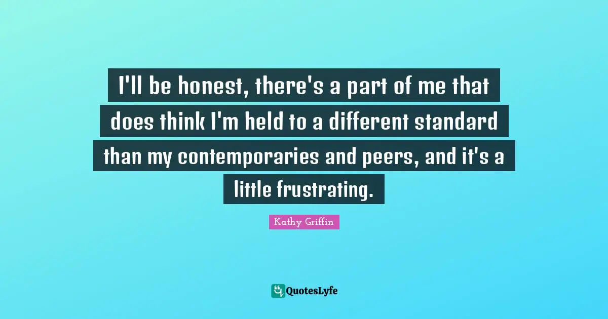 I'll be honest, there's a part of me that does think I'm held to a different standard than my contemporaries and peers, and it's a little frustrating.