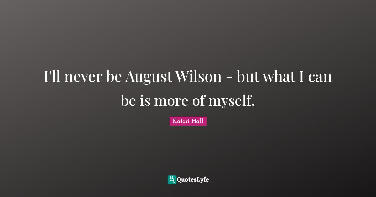I'll never be August Wilson - but what I can be is more of myself.