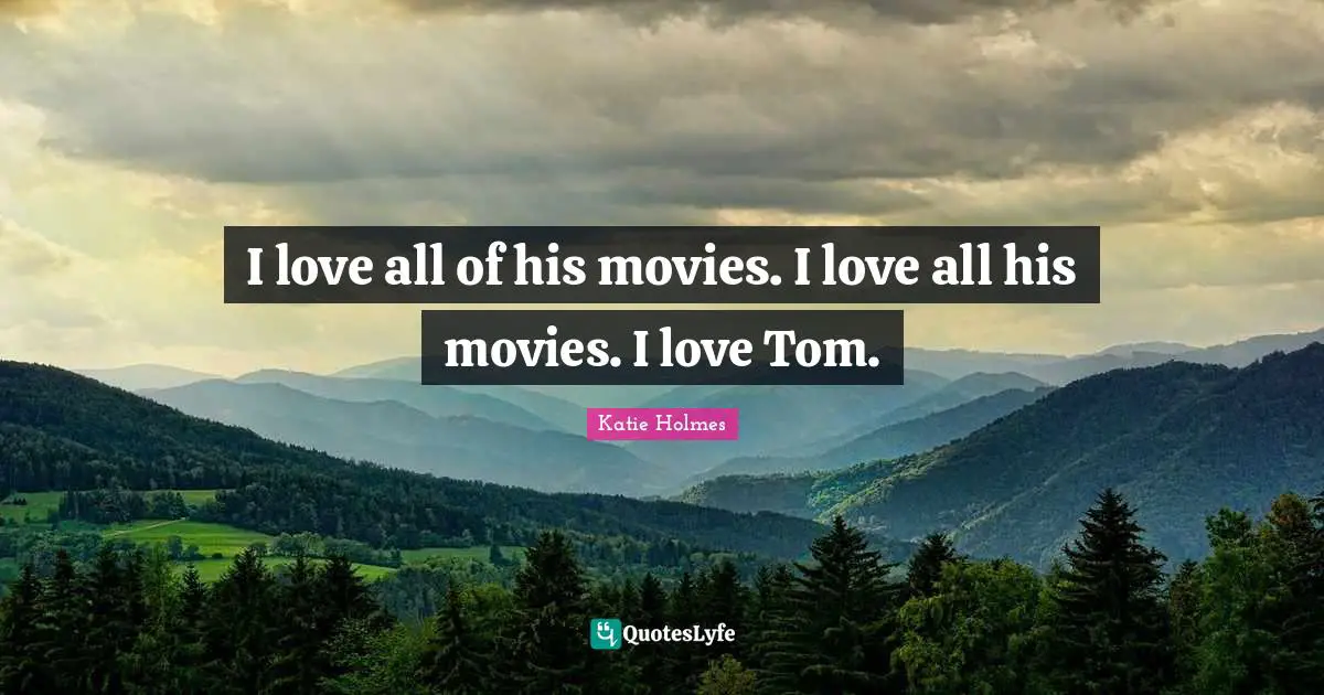 I love all of his movies. I love all his movies. I love Tom.