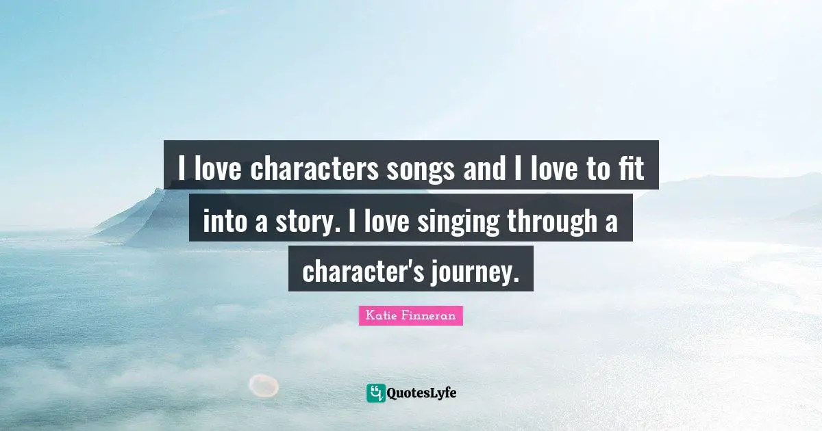 I love characters songs and I love to fit into a story. I love singing through a character's journey.
