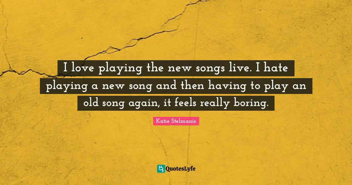 I love playing the new songs live. I hate playing a new song and then having to play an old song again, it feels really boring.
