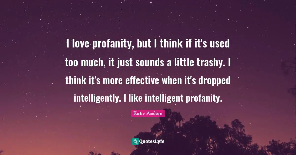 I love profanity, but I think if it's used too much, it just sounds a little trashy. I think it's more effective when it's dropped intelligently. I like intelligent profanity.
