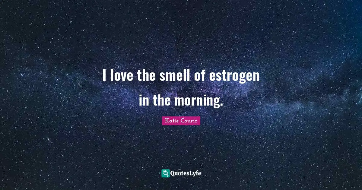 I love the smell of estrogen in the morning.