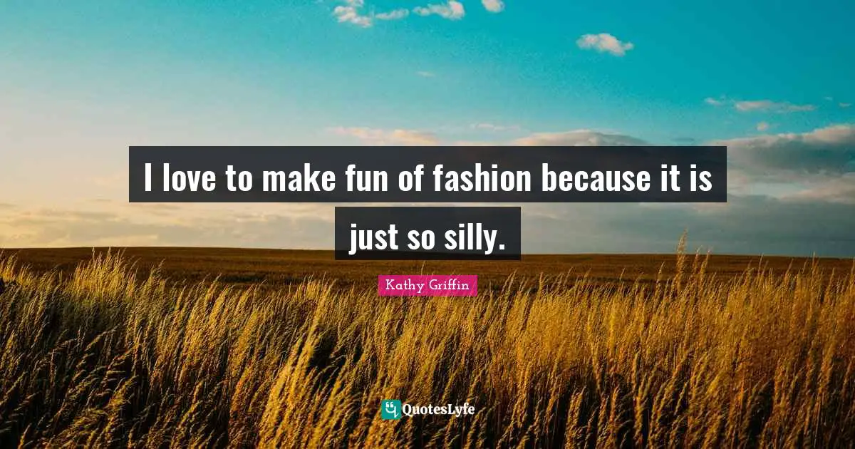I Love Fashion Quotes: "I love to make fun of fashion because it is just so silly."