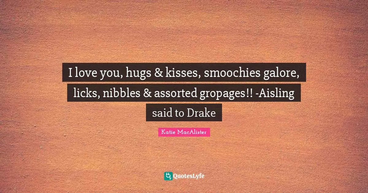 Assorted Quotes: "I love you, hugs & kisses, smoochies galore, licks, nibbles & assorted gropages!! -Aisling said to Drake"