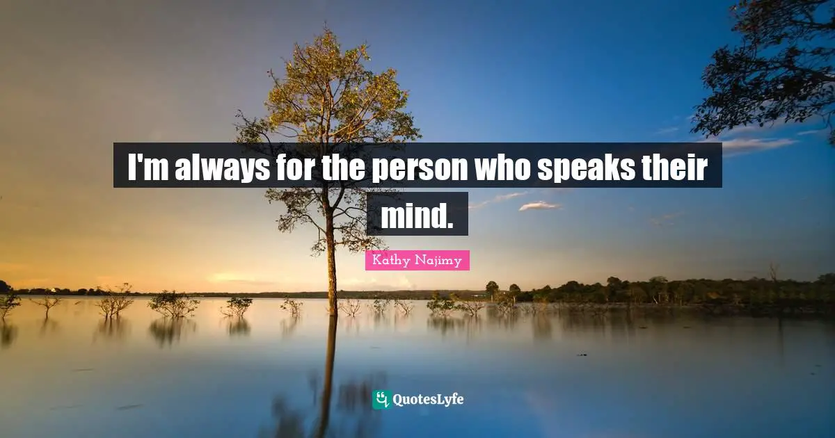 I'm always for the person who speaks their mind.