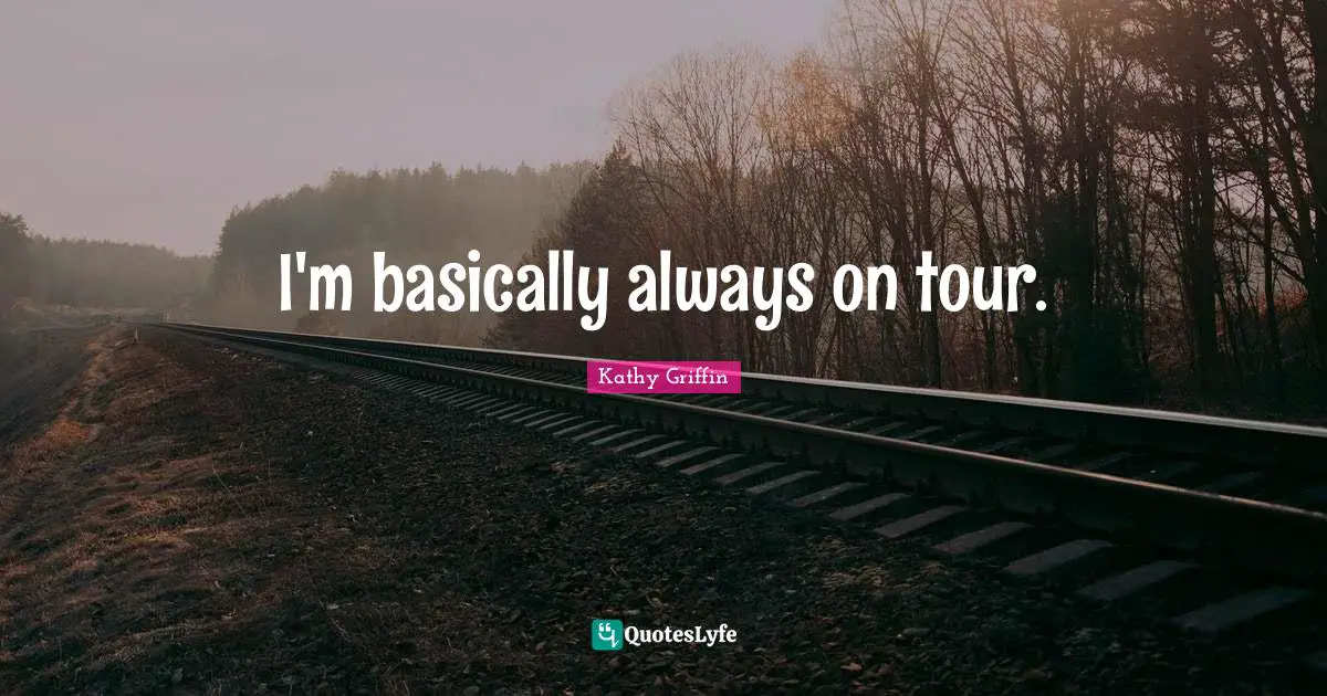 I'm basically always on tour.