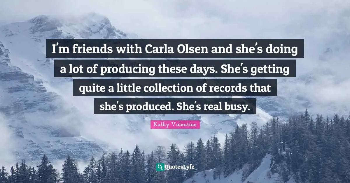 I'm friends with Carla Olsen and she's doing a lot of producing these days. She's getting quite a little collection of records that she's produced. She's real busy.