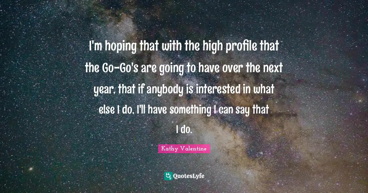 I'm hoping that with the high profile that the Go-Go's are going to have over the next year, that if anybody is interested in what else I do, I'll have something I can say that I do.