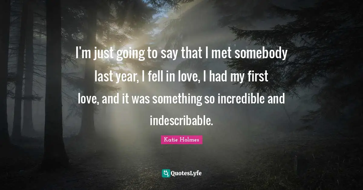 I'm just going to say that I met somebody last year, I fell in love, I had my first love, and it was something so incredible and indescribable.