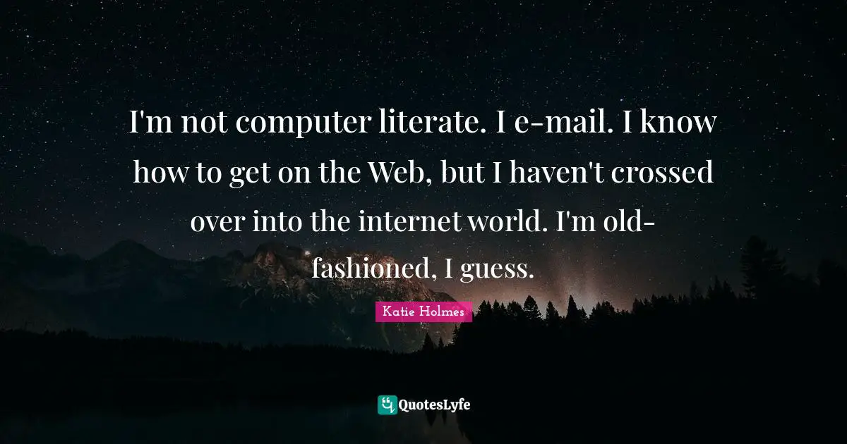 I'm not computer literate. I e-mail. I know how to get on the Web, but I haven't crossed over into the internet world. I'm old-fashioned, I guess.