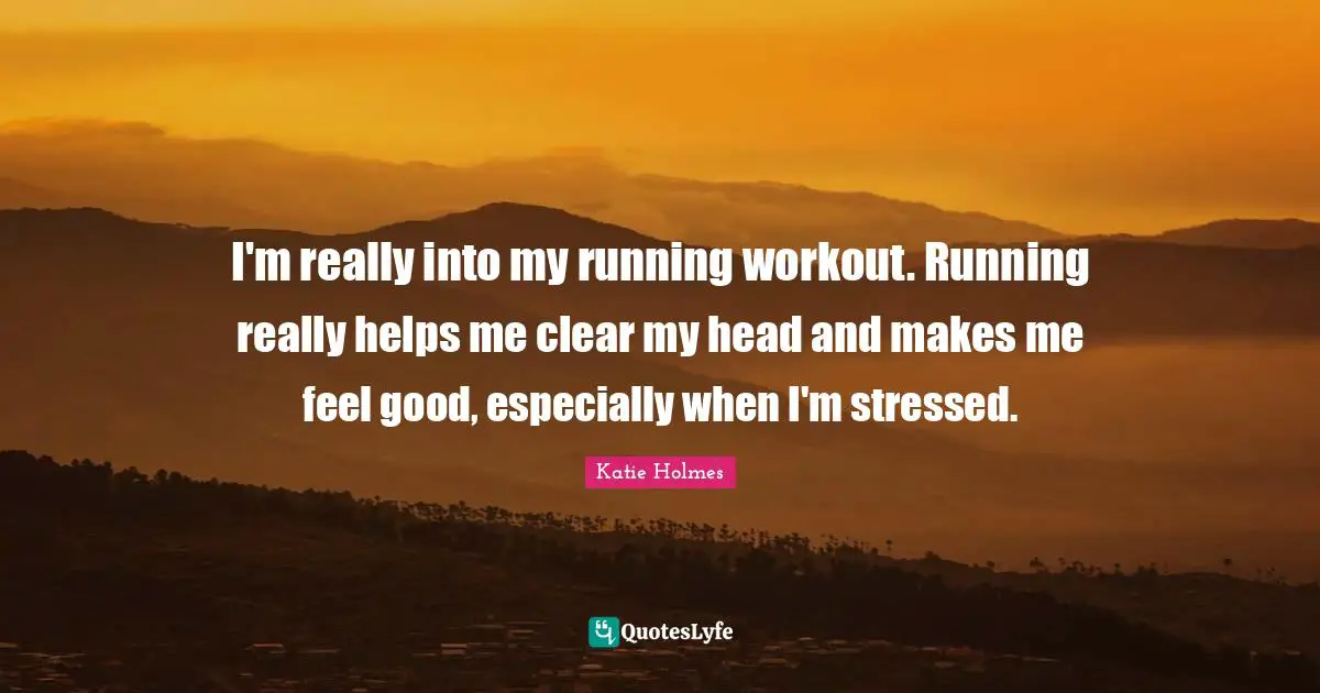 I'm really into my running workout. Running really helps me clear my head and makes me feel good, especially when I'm stressed.