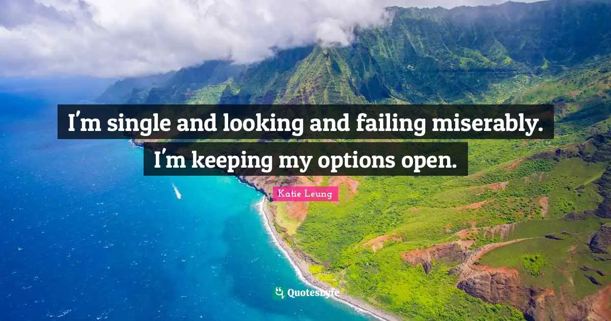 I'm single and looking and failing miserably. I'm keeping my options open.