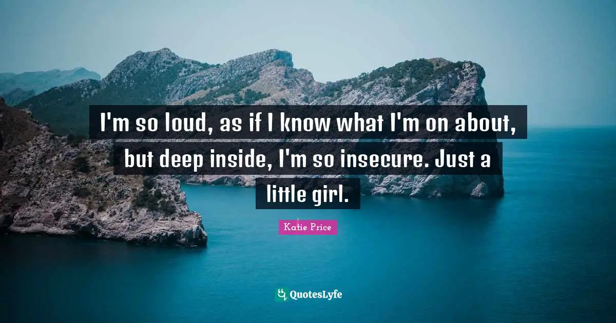 Katie Price Quotes: "I'm so loud, as if I know what I'm on about, but deep inside, I'm so insecure. Just a little girl."