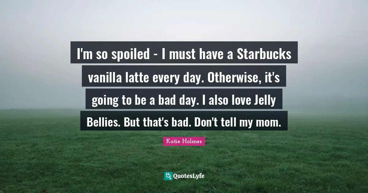 Starbucks Quotes: "I'm so spoiled - I must have a Starbucks vanilla latte every day. Otherwise, it's going to be a bad day. I also love Jelly Bellies. But that's bad. Don't tell my mom."