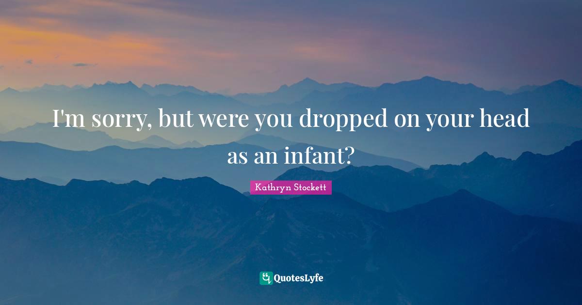 I'm sorry, but were you dropped on your head as an infant?