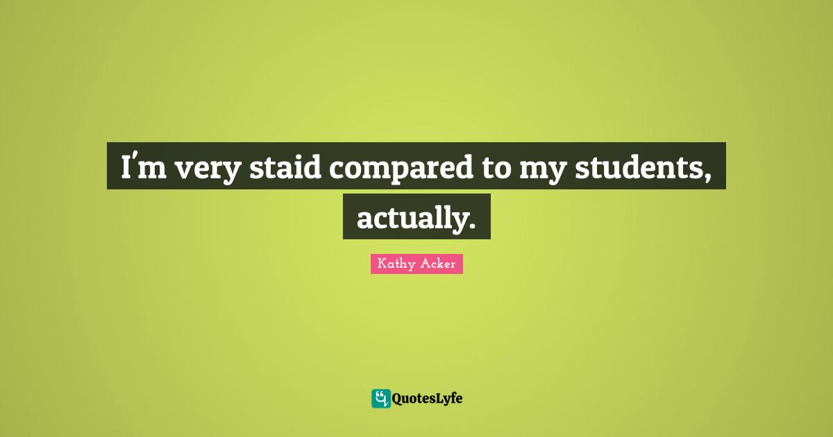 Kathy Acker Quotes: "I'm very staid compared to my students, actually."