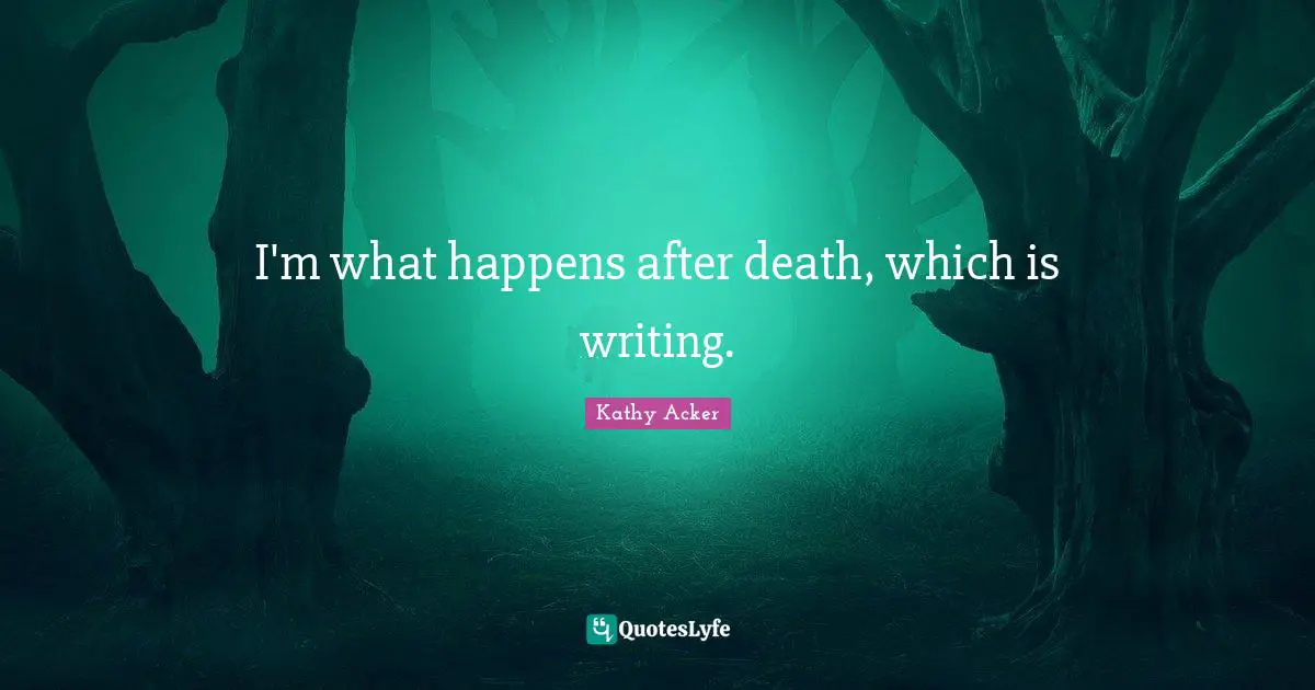 Kathy Acker Quotes: "I'm what happens after death, which is writing."