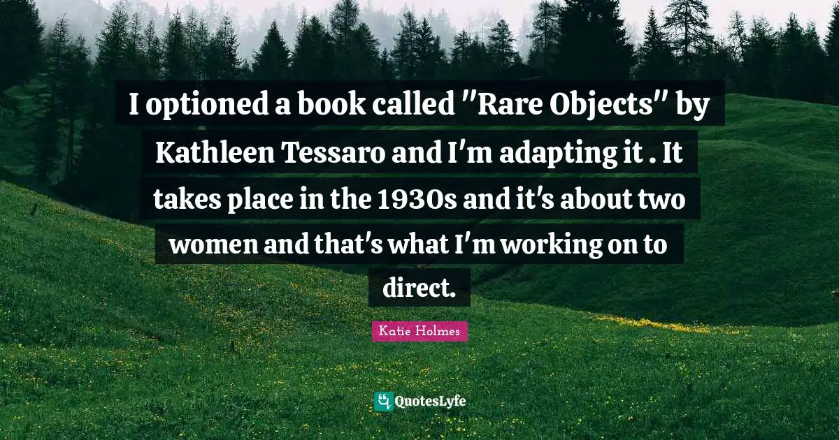 I optioned a book called "Rare Objects" by Kathleen Tessaro and I'm adapting it . It takes place in the 1930s and it's about two women and that's what I'm working on to direct.