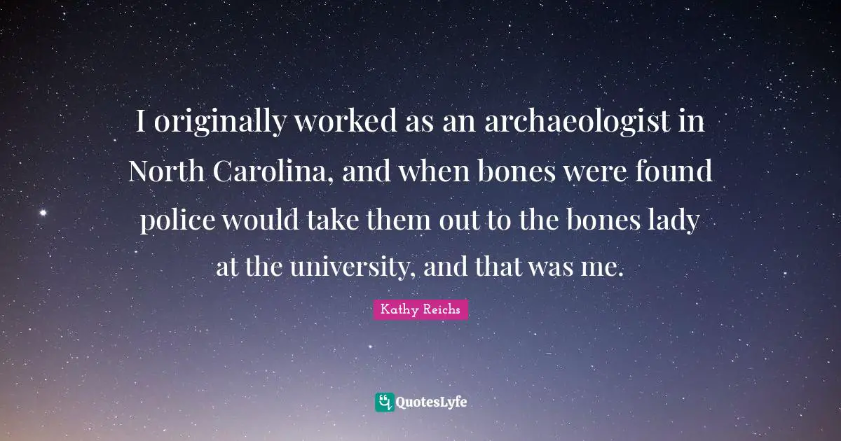 I originally worked as an archaeologist in North Carolina, and when bones were found police would take them out to the bones lady at the university, and that was me.