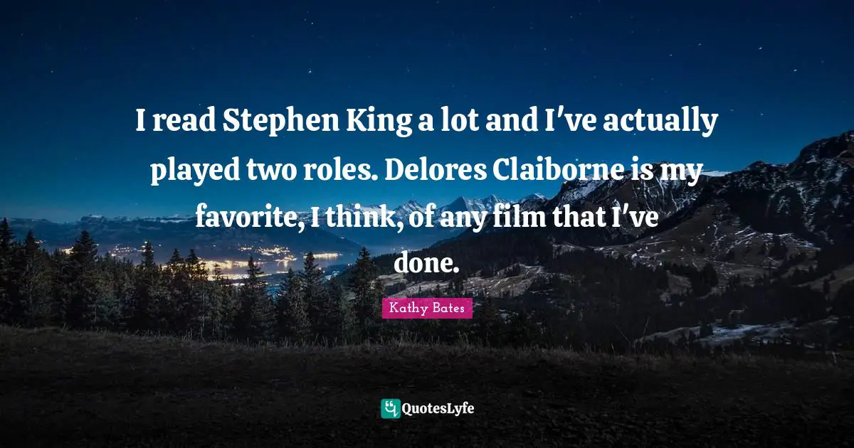 I read Stephen King a lot and I've actually played two roles. Delores Claiborne is my favorite, I think, of any film that I've done.