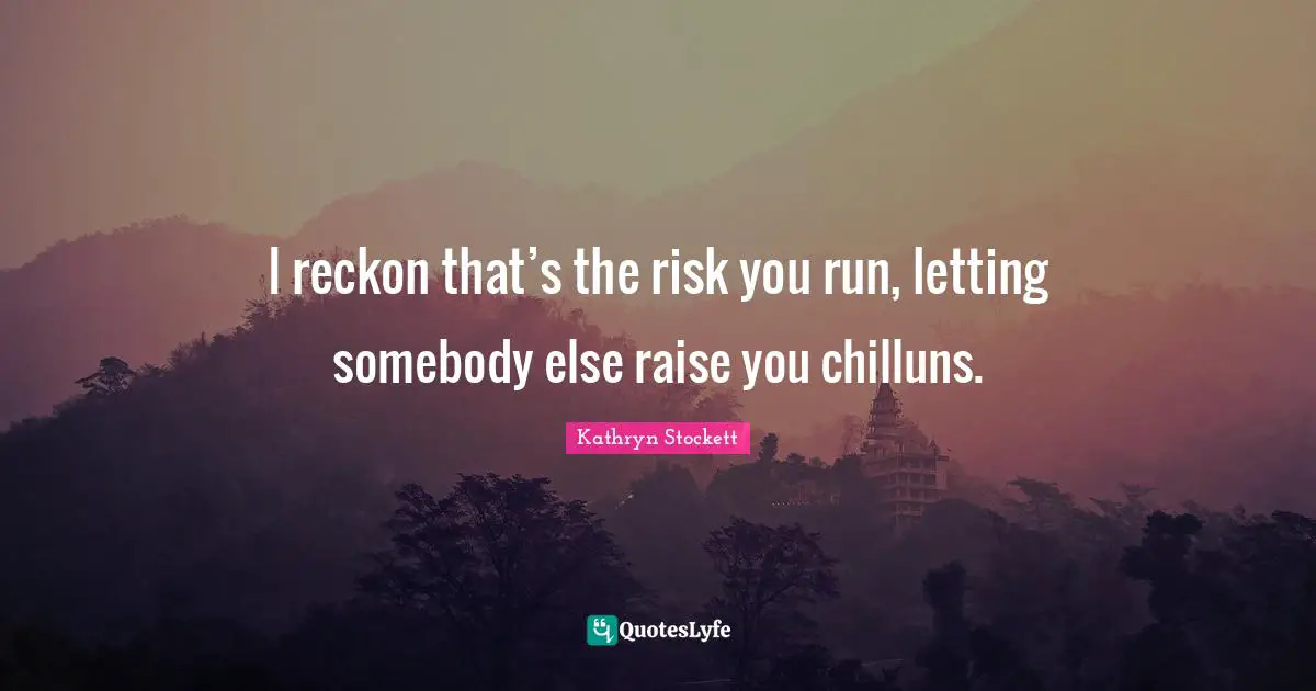 I reckon that’s the risk you run, letting somebody else raise you chilluns.