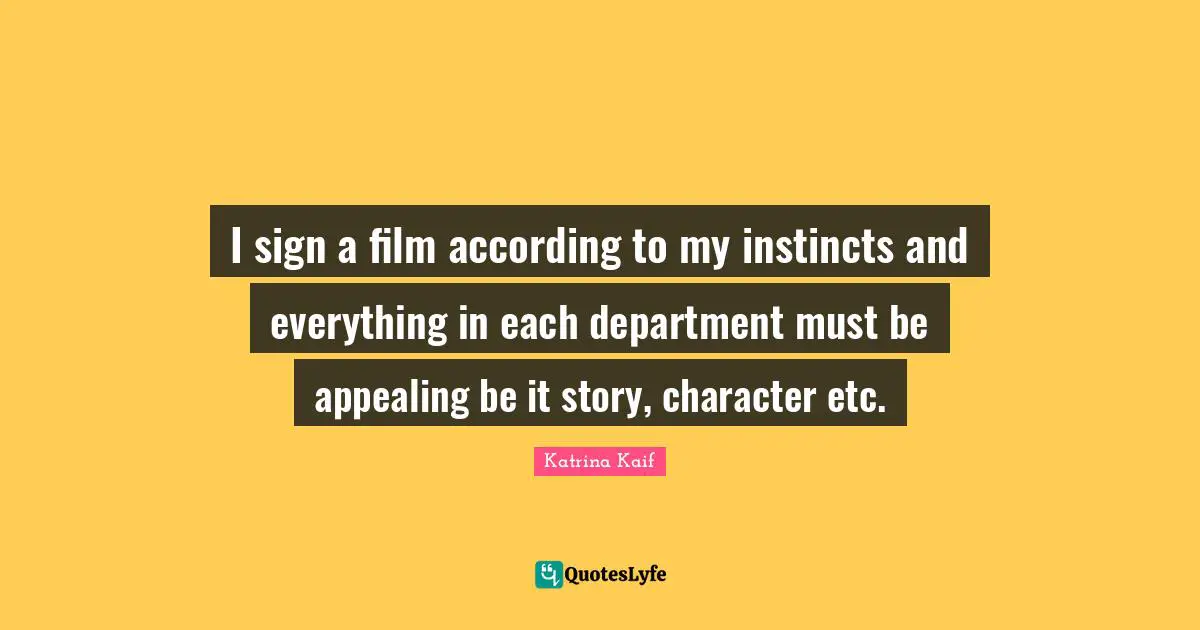 I sign a film according to my instincts and everything in each department must be appealing be it story, character etc.