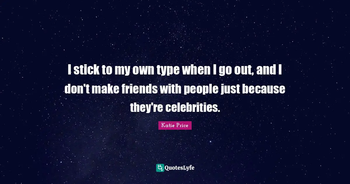 Katie Price Quotes: "I stick to my own type when I go out, and I don't make friends with people just because they're celebrities."