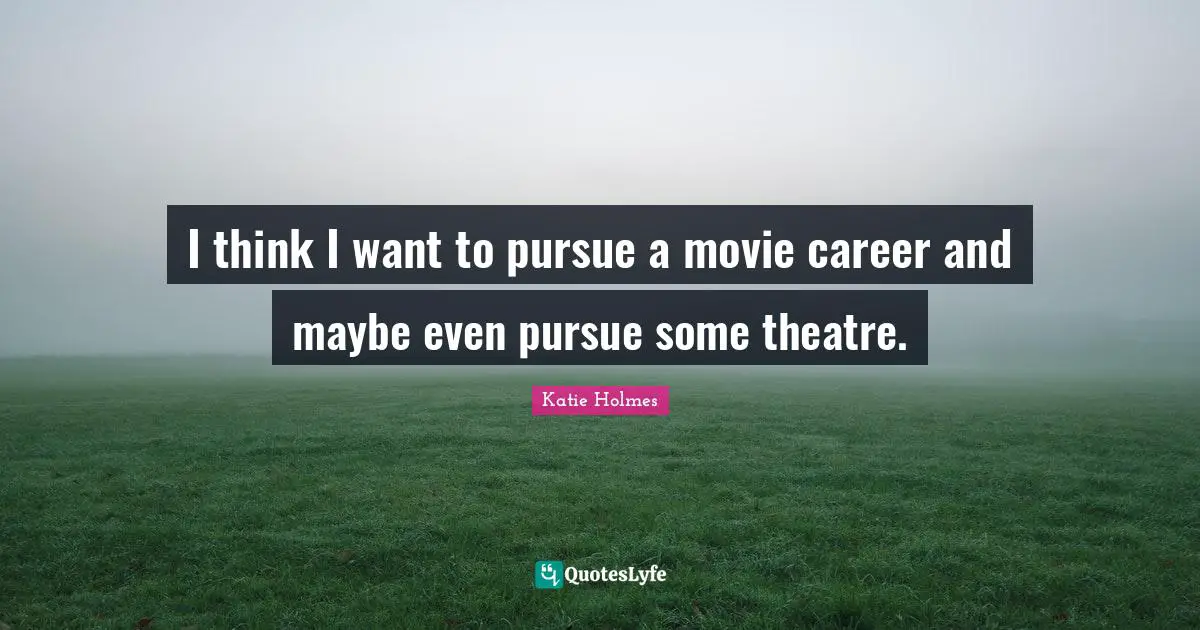 I think I want to pursue a movie career and maybe even pursue some theatre.