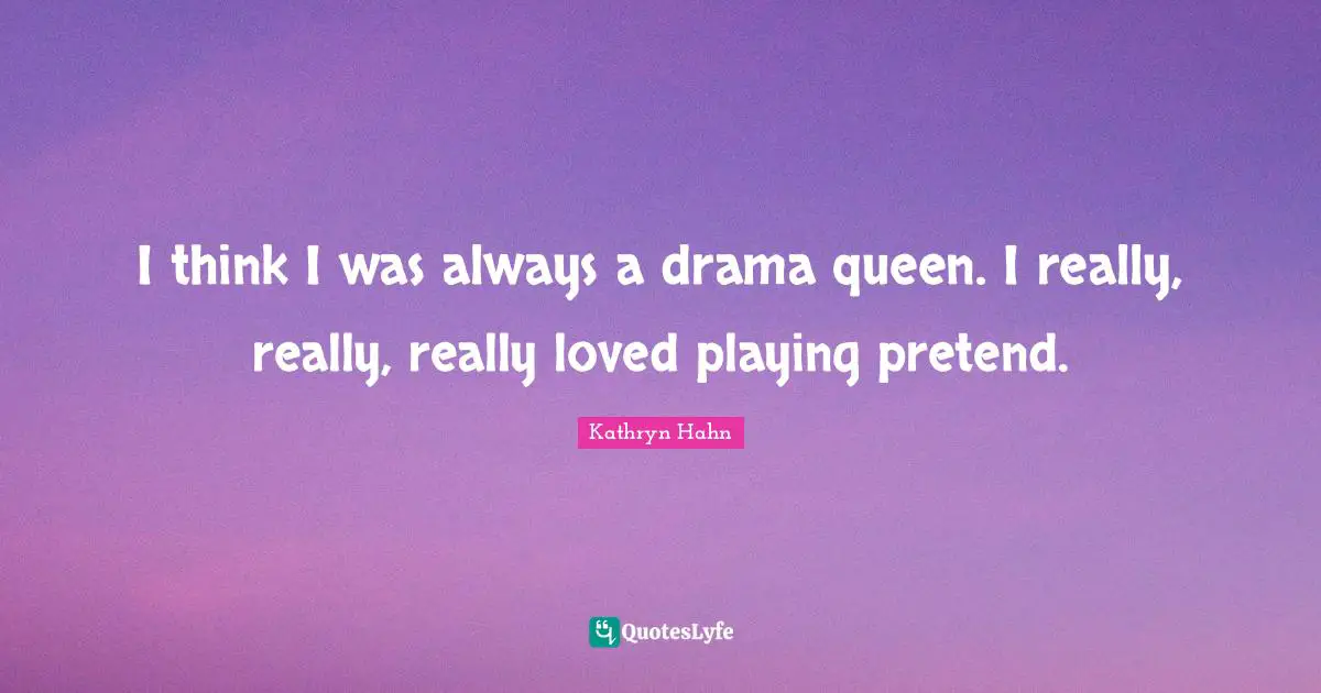 I think I was always a drama queen. I really, really, really loved playing pretend.