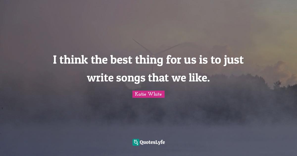 I think the best thing for us is to just write songs that we like.