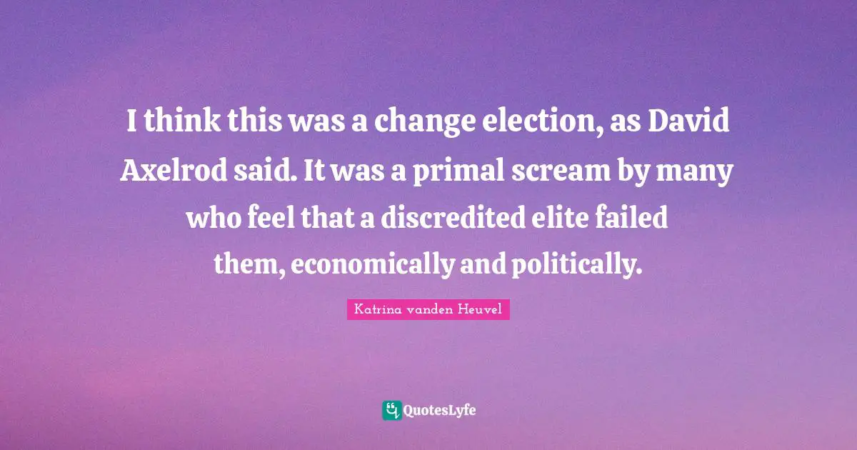 I think this was a change election, as David Axelrod said. It was a primal scream by many who feel that a discredited elite failed them, economically and politically.