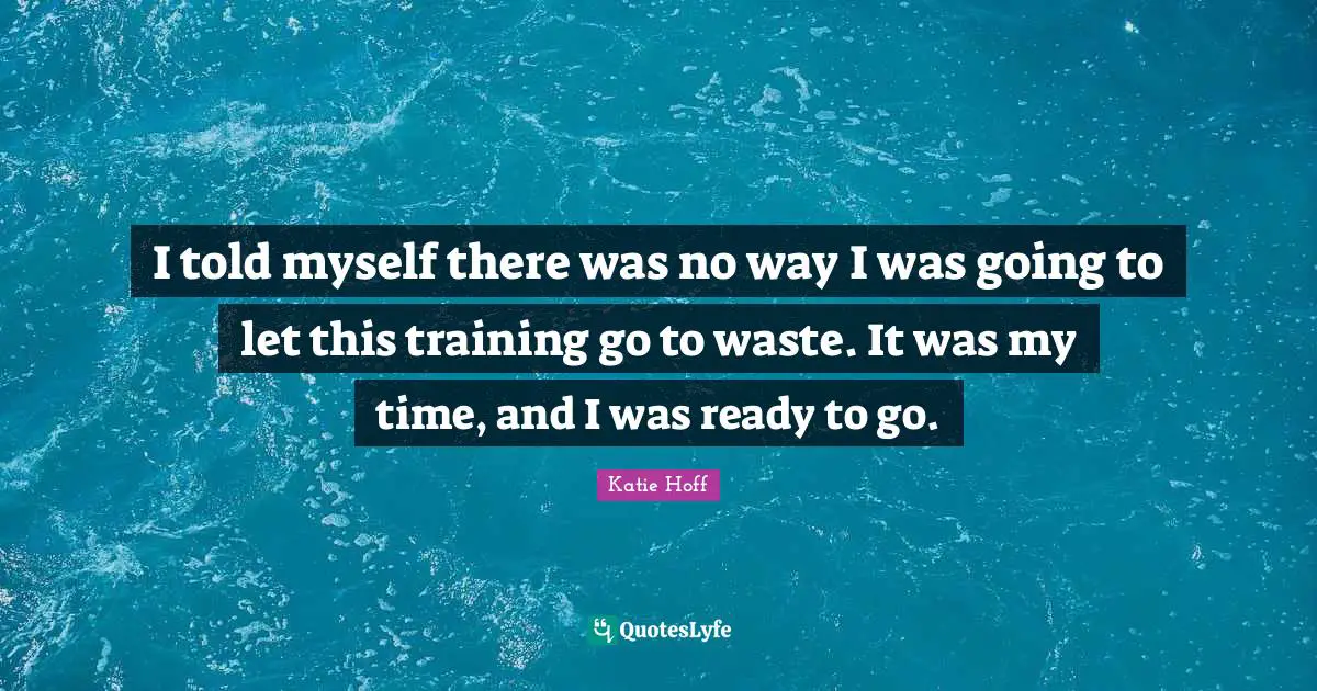 Athlete Quotes: "I told myself there was no way I was going to let this training go to waste. It was my time, and I was ready to go."