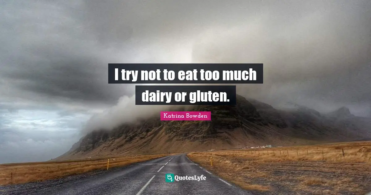 I try not to eat too much dairy or gluten.