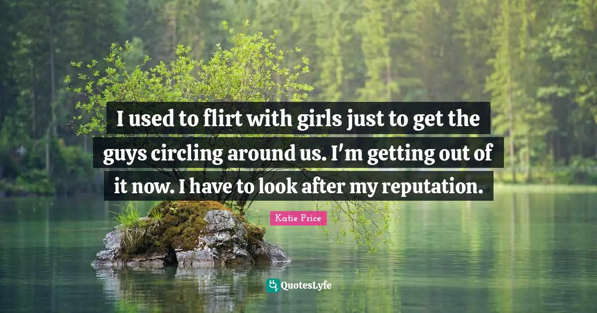 Katie Price Quotes: "I used to flirt with girls just to get the guys circling around us. I'm getting out of it now. I have to look after my reputation."