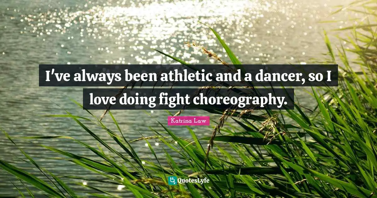 I've always been athletic and a dancer, so I love doing fight choreography.