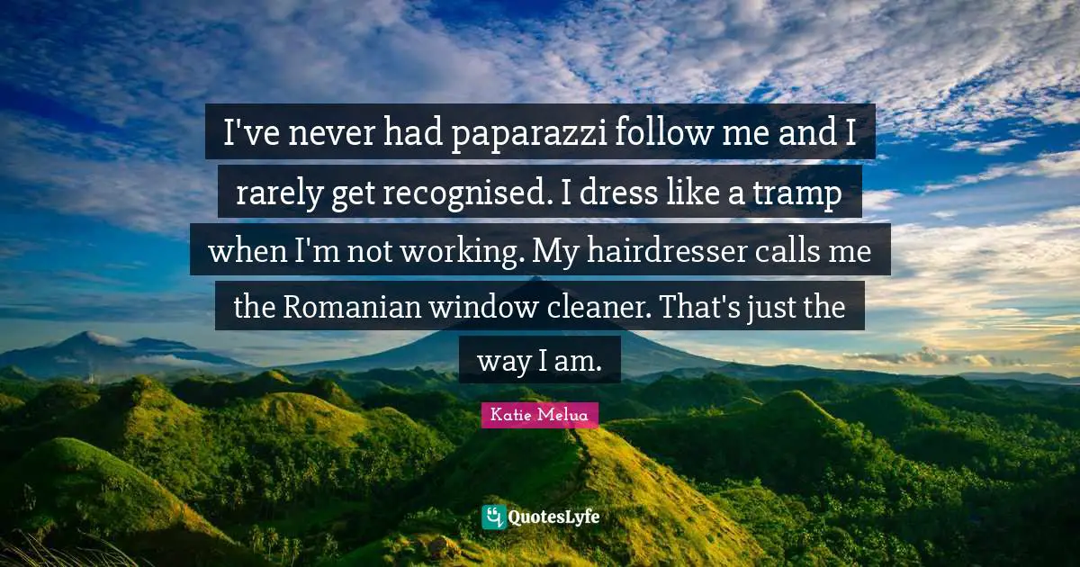 I've never had paparazzi follow me and I rarely get recognised. I dress like a tramp when I'm not working. My hairdresser calls me the Romanian window cleaner. That's just the way I am.