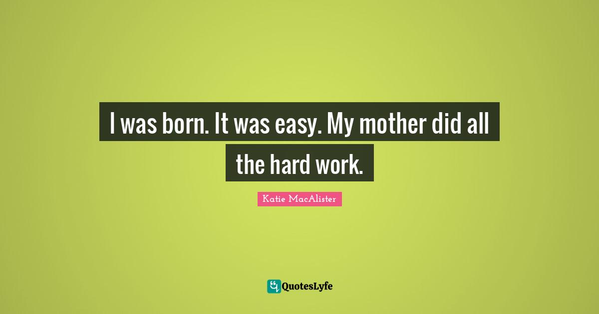 I was born. It was easy. My mother did all the hard work.