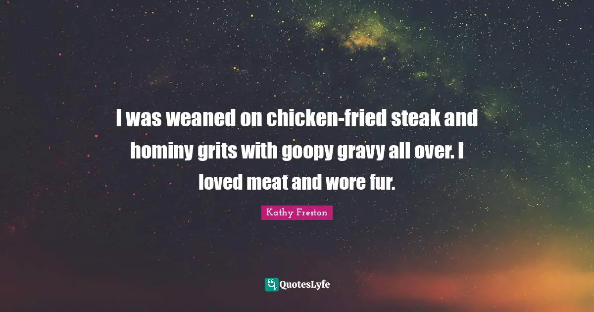 Gravy Quotes: "I was weaned on chicken-fried steak and hominy grits with goopy gravy all over. I loved meat and wore fur."