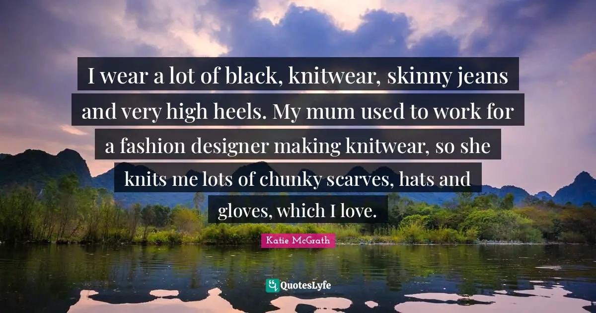 I Love Fashion Quotes: "I wear a lot of black, knitwear, skinny jeans and very high heels. My mum used to work for a fashion designer making knitwear, so she knits me lots of chunky scarves, hats and gloves, which I love."