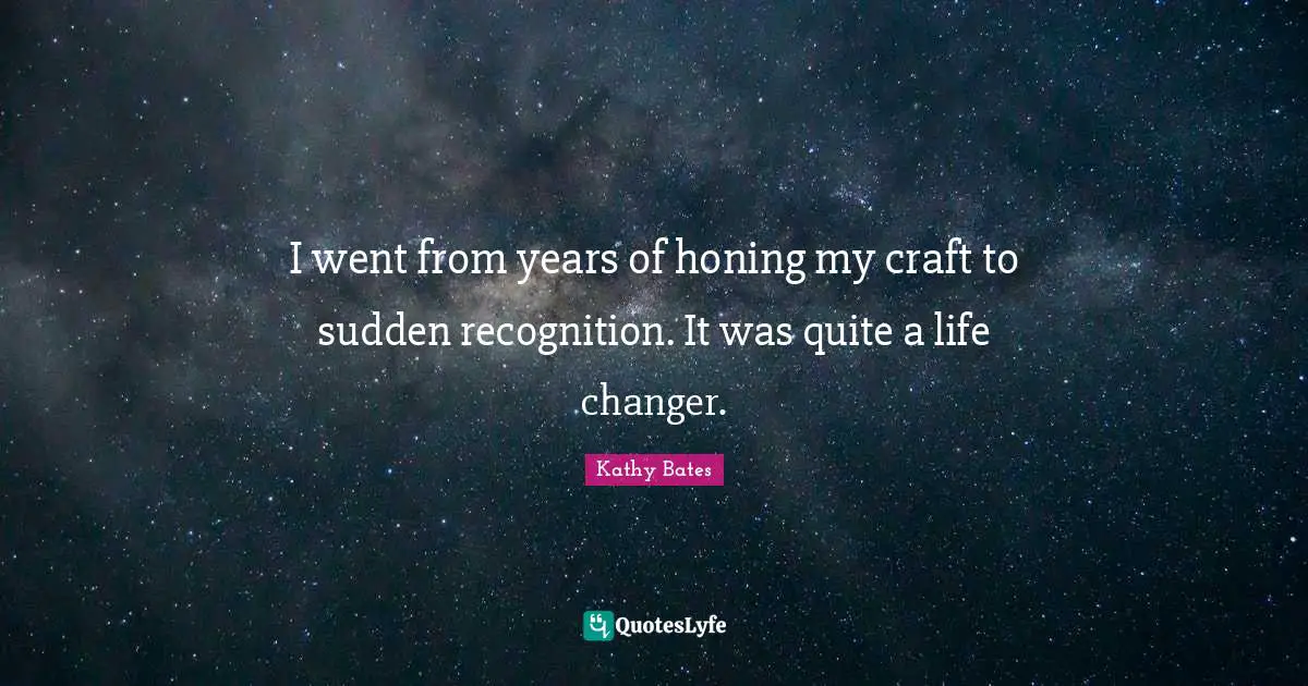 I went from years of honing my craft to sudden recognition. It was quite a life changer.