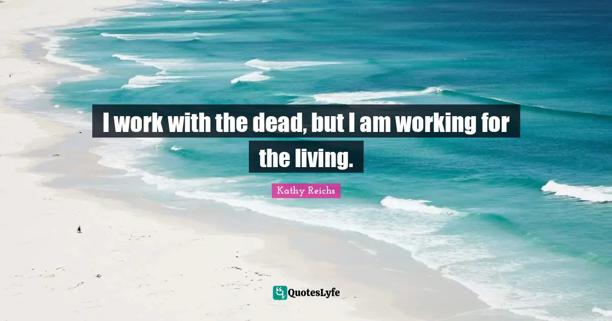 I work with the dead, but I am working for the living.