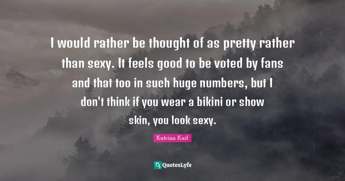 I would rather be thought of as pretty rather than sexy. It feels good to be voted by fans and that too in such huge numbers, but I don't think if you wear a bikini or show skin, you look sexy.