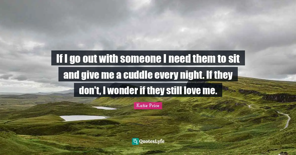 Katie Price Quotes: "If I go out with someone I need them to sit and give me a cuddle every night. If they don't, I wonder if they still love me."