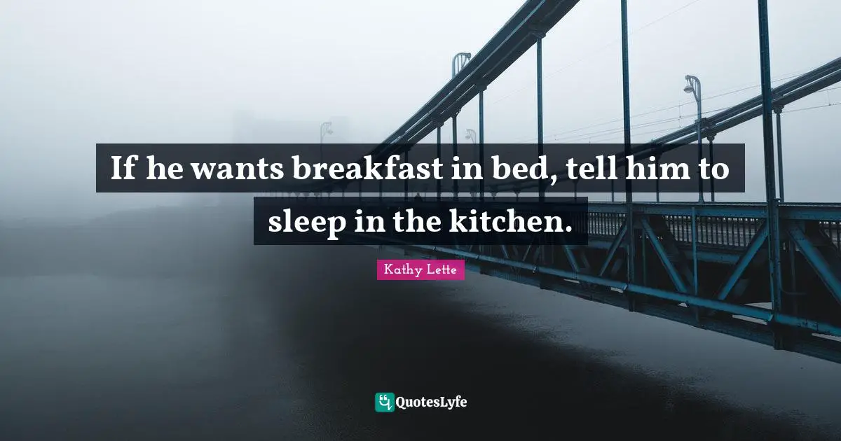 Kathy Lette Quotes: If he wants breakfast in bed, tell him to sleep in the kitchen.