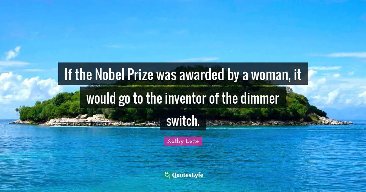 Kathy Lette Quotes: If the Nobel Prize was awarded by a woman, it would go to the inventor of the dimmer switch.